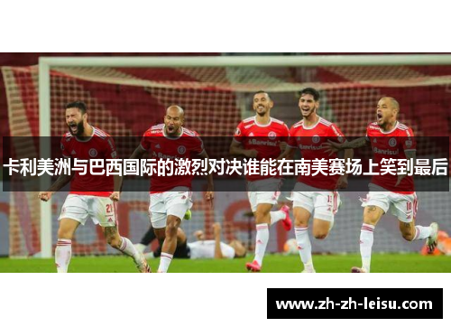 卡利美洲与巴西国际的激烈对决谁能在南美赛场上笑到最后