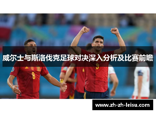 威尔士与斯洛伐克足球对决深入分析及比赛前瞻
