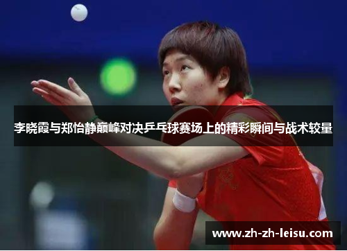 李晓霞与郑怡静巅峰对决乒乓球赛场上的精彩瞬间与战术较量 李晓霞与郑怡静巅峰对决乒乓球赛场上的精彩瞬间与战术较量